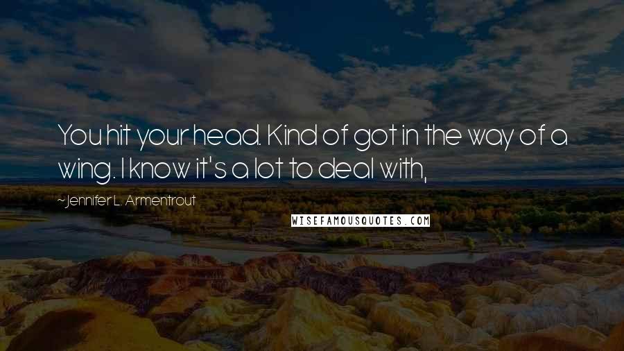 Jennifer L. Armentrout Quotes: You hit your head. Kind of got in the way of a wing. I know it's a lot to deal with,