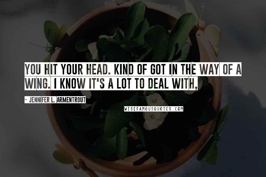 Jennifer L. Armentrout Quotes: You hit your head. Kind of got in the way of a wing. I know it's a lot to deal with,