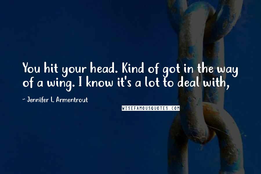 Jennifer L. Armentrout Quotes: You hit your head. Kind of got in the way of a wing. I know it's a lot to deal with,