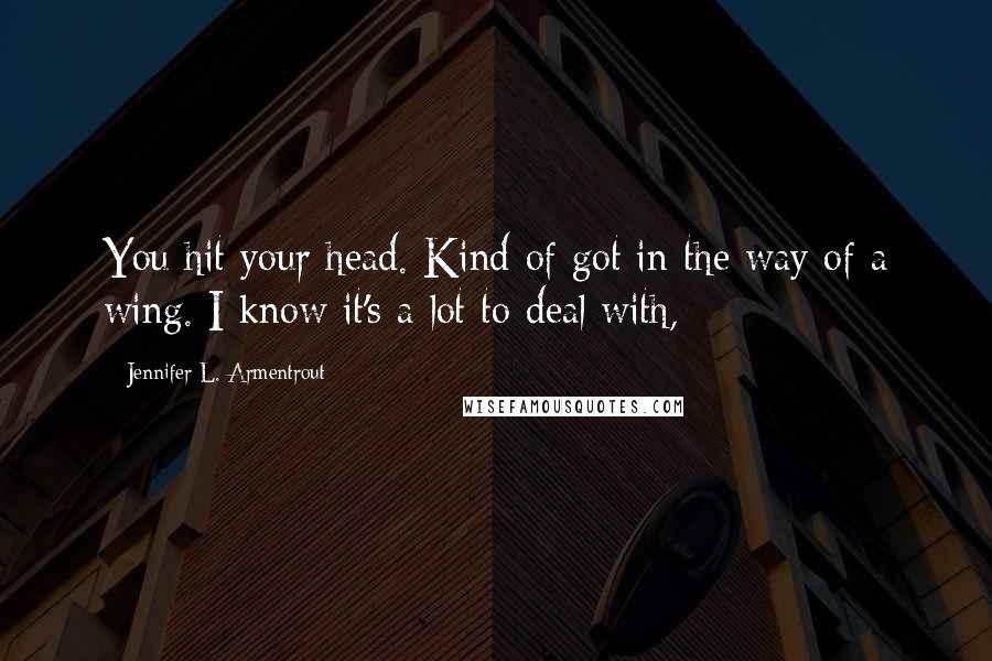 Jennifer L. Armentrout Quotes: You hit your head. Kind of got in the way of a wing. I know it's a lot to deal with,