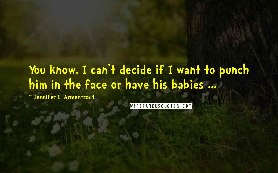 Jennifer L. Armentrout Quotes: You know, I can't decide if I want to punch him in the face or have his babies ...