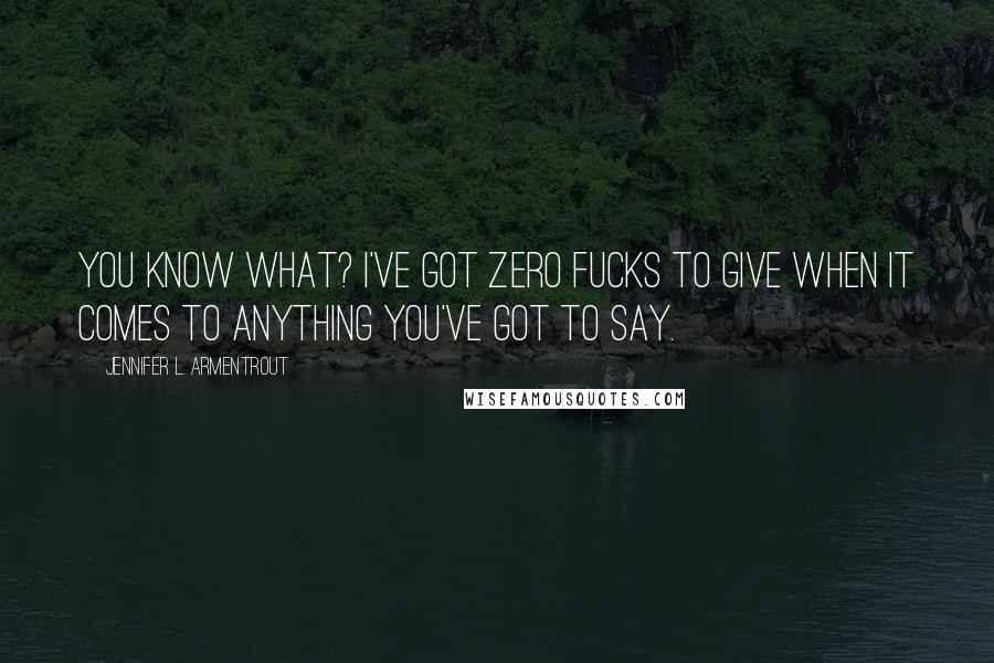 Jennifer L. Armentrout Quotes: You know what? I've got zero fucks to give when it comes to anything you've got to say.