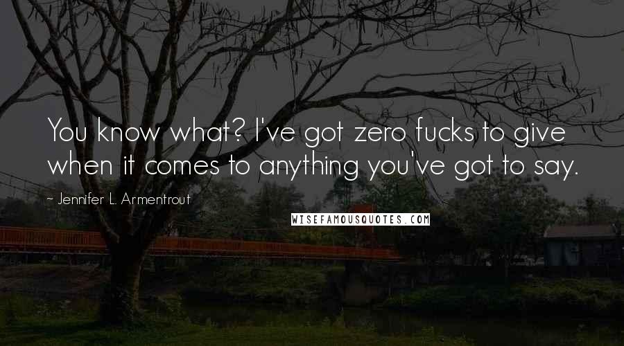 Jennifer L. Armentrout Quotes: You know what? I've got zero fucks to give when it comes to anything you've got to say.