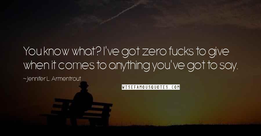 Jennifer L. Armentrout Quotes: You know what? I've got zero fucks to give when it comes to anything you've got to say.