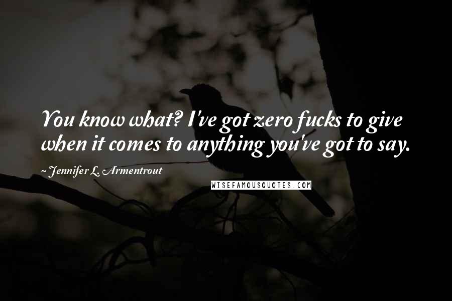 Jennifer L. Armentrout Quotes: You know what? I've got zero fucks to give when it comes to anything you've got to say.