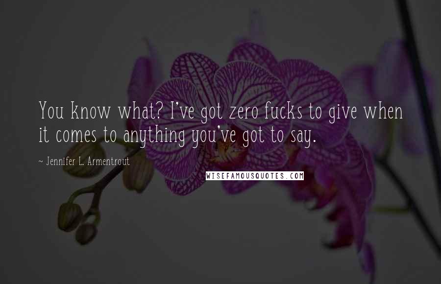 Jennifer L. Armentrout Quotes: You know what? I've got zero fucks to give when it comes to anything you've got to say.