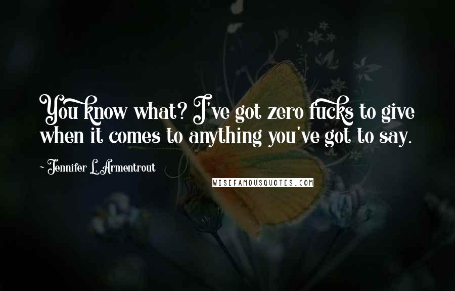 Jennifer L. Armentrout Quotes: You know what? I've got zero fucks to give when it comes to anything you've got to say.