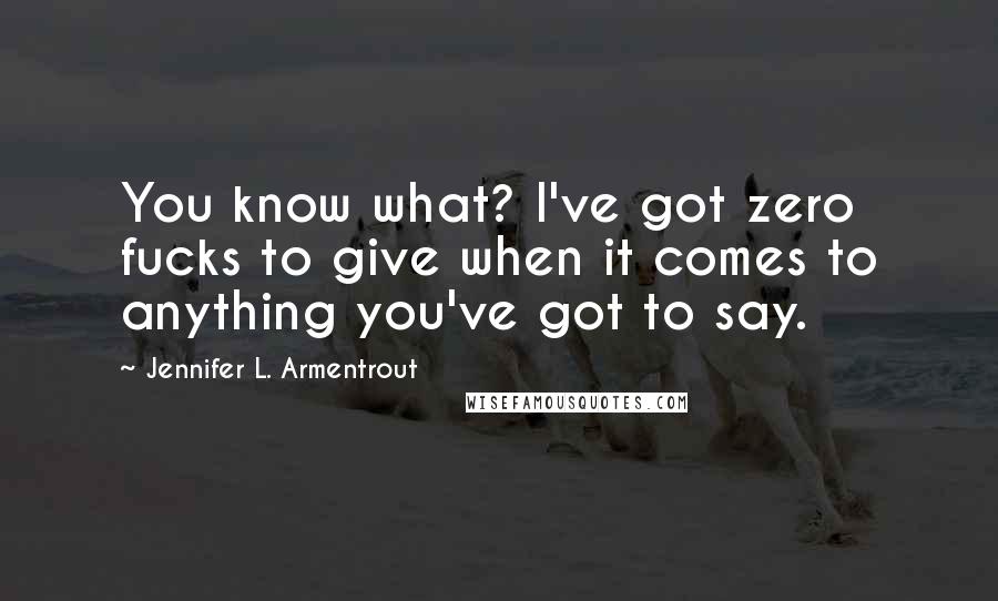 Jennifer L. Armentrout Quotes: You know what? I've got zero fucks to give when it comes to anything you've got to say.