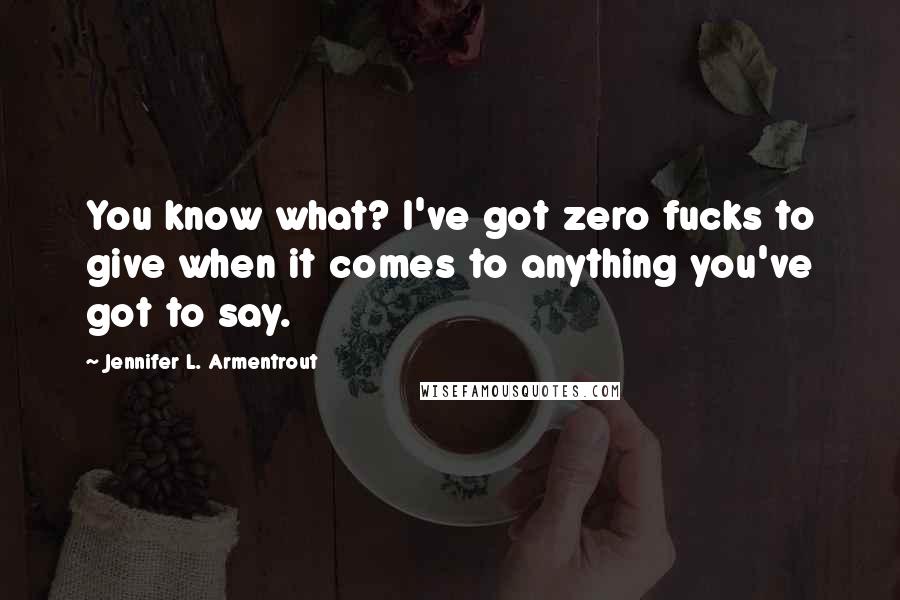 Jennifer L. Armentrout Quotes: You know what? I've got zero fucks to give when it comes to anything you've got to say.