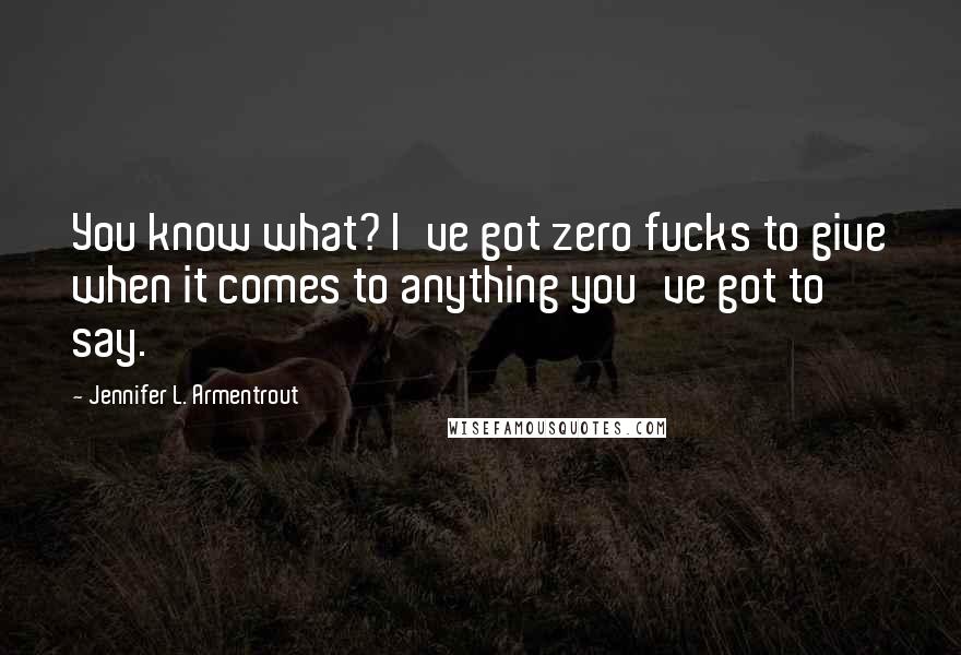 Jennifer L. Armentrout Quotes: You know what? I've got zero fucks to give when it comes to anything you've got to say.