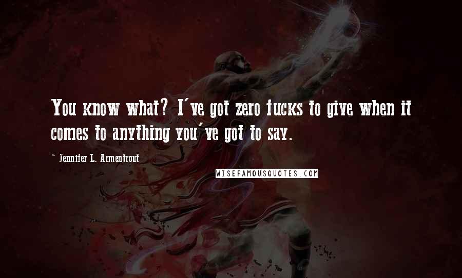 Jennifer L. Armentrout Quotes: You know what? I've got zero fucks to give when it comes to anything you've got to say.