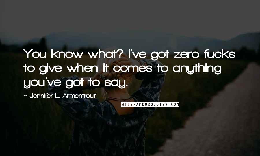 Jennifer L. Armentrout Quotes: You know what? I've got zero fucks to give when it comes to anything you've got to say.