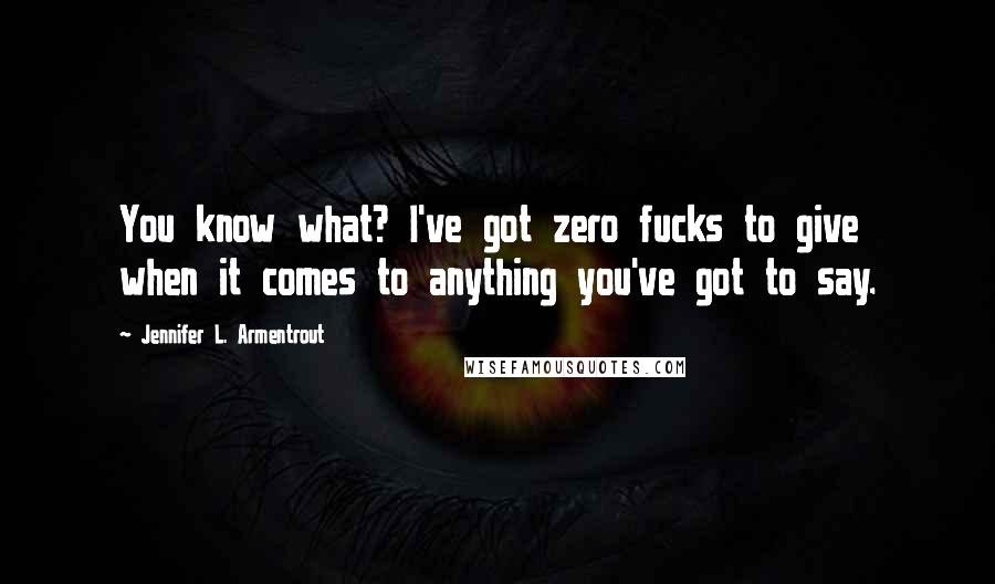 Jennifer L. Armentrout Quotes: You know what? I've got zero fucks to give when it comes to anything you've got to say.