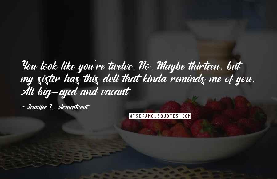 Jennifer L. Armentrout Quotes: You look like you're twelve. No. Maybe thirteen, but my sister has this doll that kinda reminds me of you. All big-eyed and vacant.
