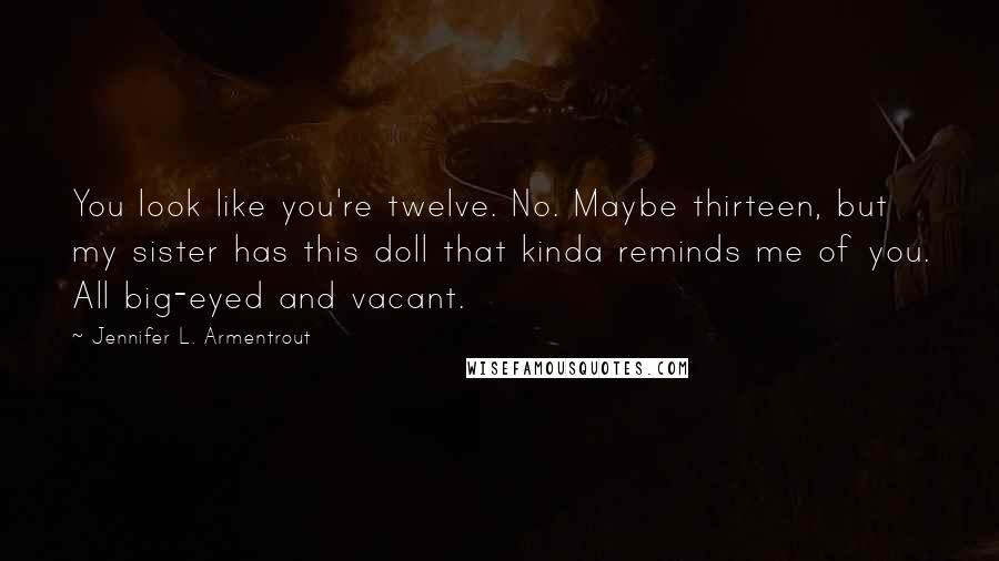 Jennifer L. Armentrout Quotes: You look like you're twelve. No. Maybe thirteen, but my sister has this doll that kinda reminds me of you. All big-eyed and vacant.