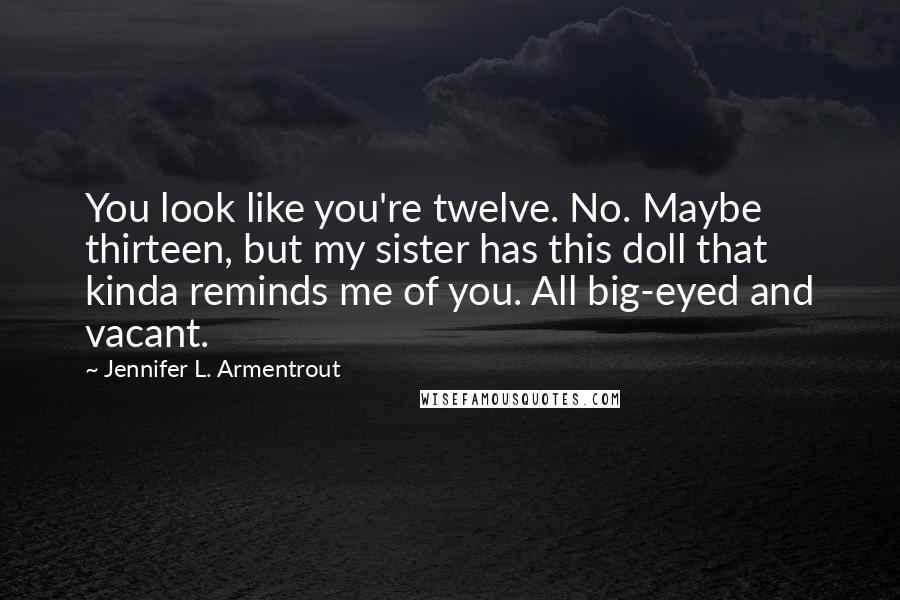 Jennifer L. Armentrout Quotes: You look like you're twelve. No. Maybe thirteen, but my sister has this doll that kinda reminds me of you. All big-eyed and vacant.