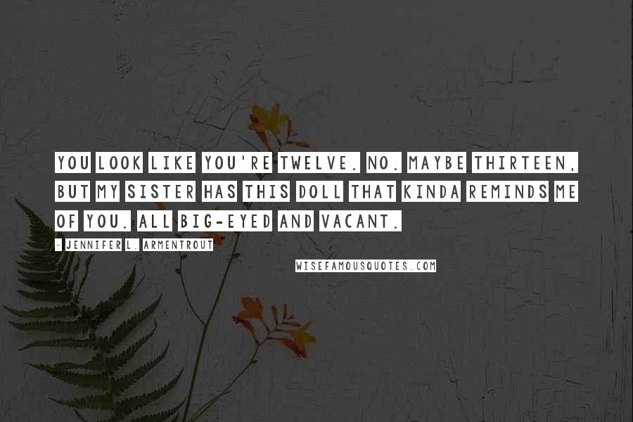Jennifer L. Armentrout Quotes: You look like you're twelve. No. Maybe thirteen, but my sister has this doll that kinda reminds me of you. All big-eyed and vacant.