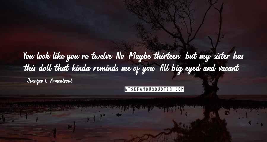 Jennifer L. Armentrout Quotes: You look like you're twelve. No. Maybe thirteen, but my sister has this doll that kinda reminds me of you. All big-eyed and vacant.