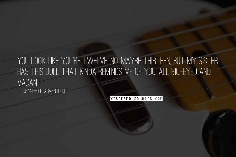 Jennifer L. Armentrout Quotes: You look like you're twelve. No. Maybe thirteen, but my sister has this doll that kinda reminds me of you. All big-eyed and vacant.