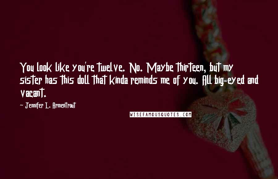 Jennifer L. Armentrout Quotes: You look like you're twelve. No. Maybe thirteen, but my sister has this doll that kinda reminds me of you. All big-eyed and vacant.