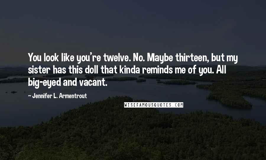 Jennifer L. Armentrout Quotes: You look like you're twelve. No. Maybe thirteen, but my sister has this doll that kinda reminds me of you. All big-eyed and vacant.