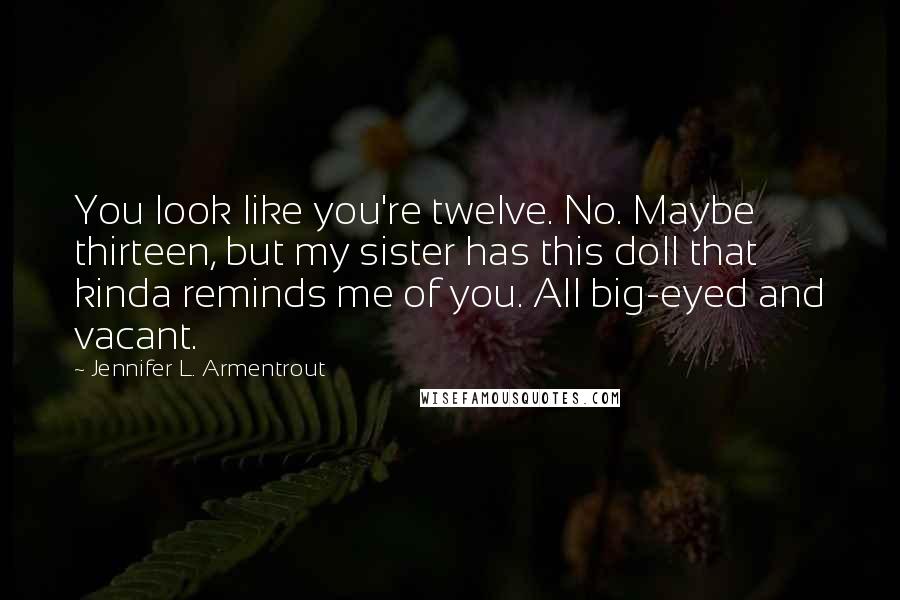 Jennifer L. Armentrout Quotes: You look like you're twelve. No. Maybe thirteen, but my sister has this doll that kinda reminds me of you. All big-eyed and vacant.