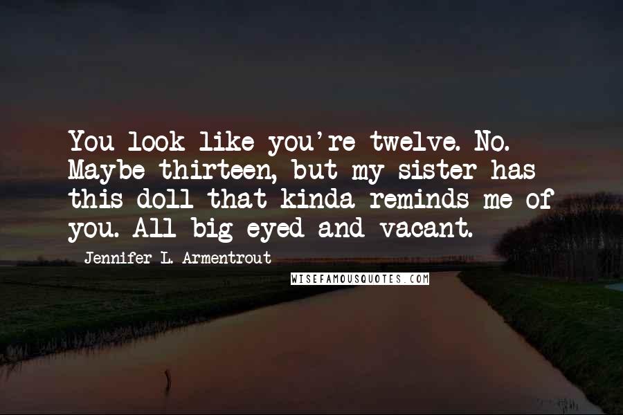 Jennifer L. Armentrout Quotes: You look like you're twelve. No. Maybe thirteen, but my sister has this doll that kinda reminds me of you. All big-eyed and vacant.