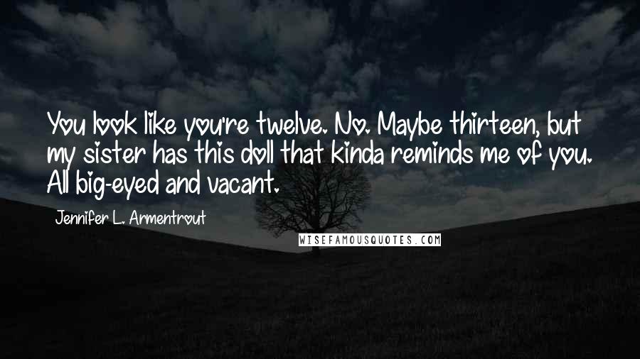 Jennifer L. Armentrout Quotes: You look like you're twelve. No. Maybe thirteen, but my sister has this doll that kinda reminds me of you. All big-eyed and vacant.