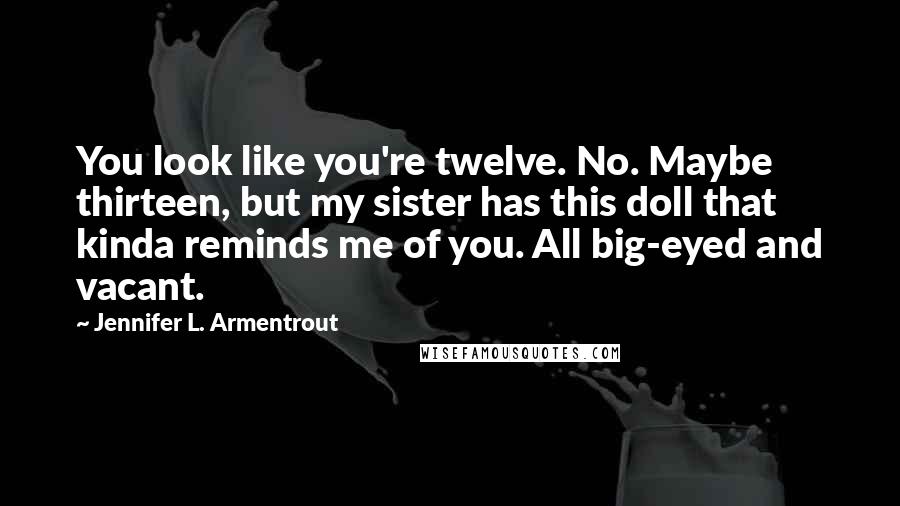 Jennifer L. Armentrout Quotes: You look like you're twelve. No. Maybe thirteen, but my sister has this doll that kinda reminds me of you. All big-eyed and vacant.