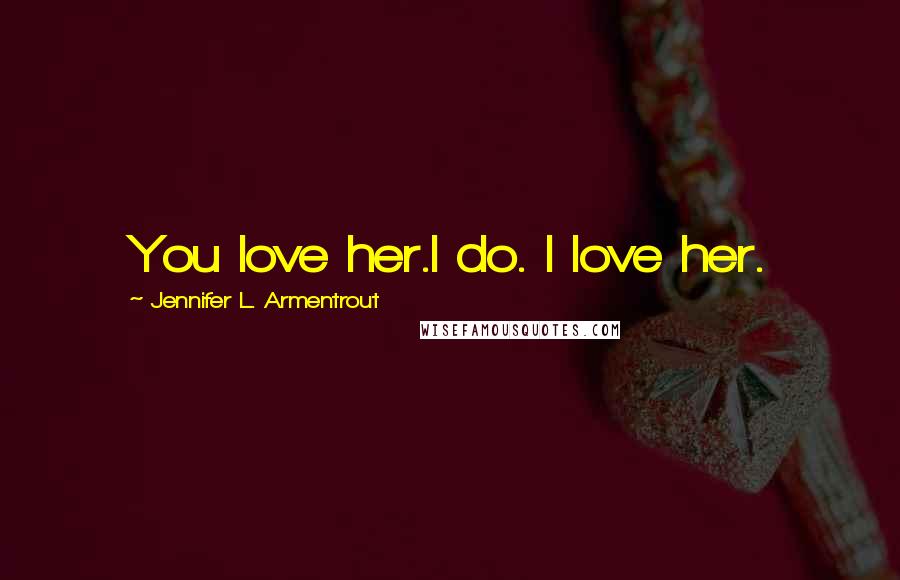 Jennifer L. Armentrout Quotes: You love her.I do. I love her.