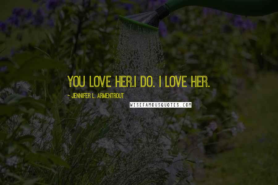 Jennifer L. Armentrout Quotes: You love her.I do. I love her.