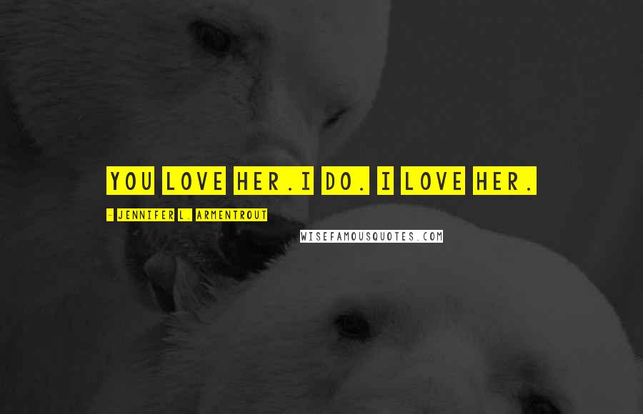 Jennifer L. Armentrout Quotes: You love her.I do. I love her.