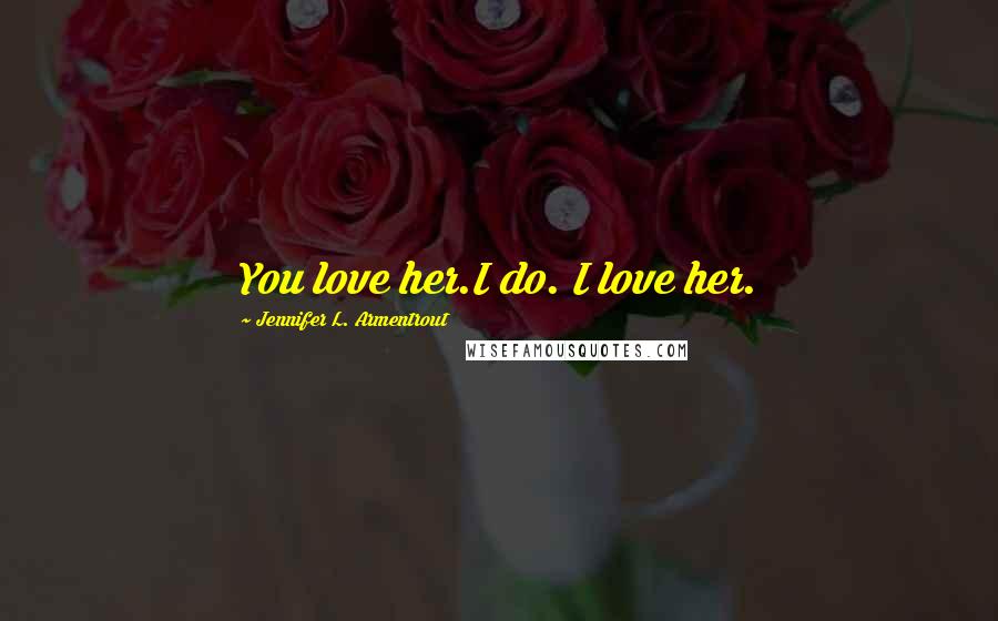 Jennifer L. Armentrout Quotes: You love her.I do. I love her.