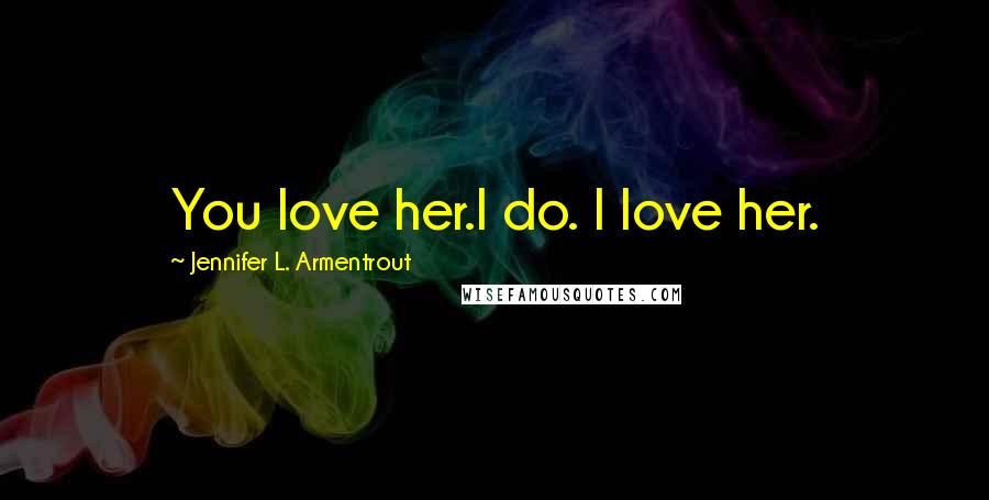 Jennifer L. Armentrout Quotes: You love her.I do. I love her.