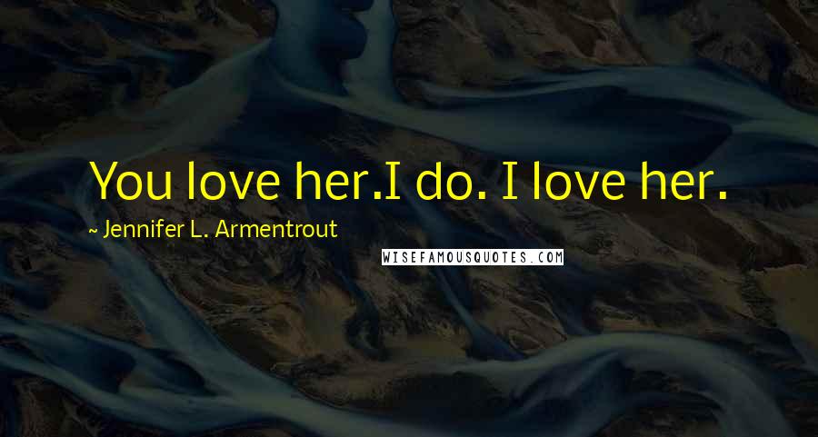 Jennifer L. Armentrout Quotes: You love her.I do. I love her.