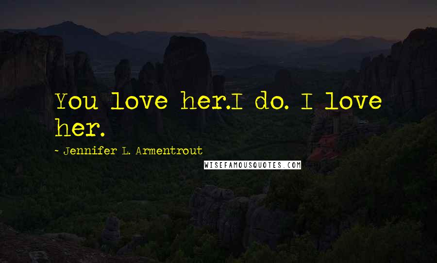 Jennifer L. Armentrout Quotes: You love her.I do. I love her.