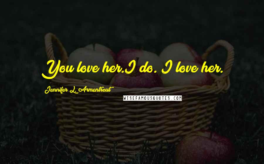 Jennifer L. Armentrout Quotes: You love her.I do. I love her.