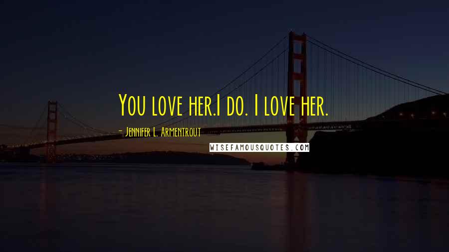 Jennifer L. Armentrout Quotes: You love her.I do. I love her.