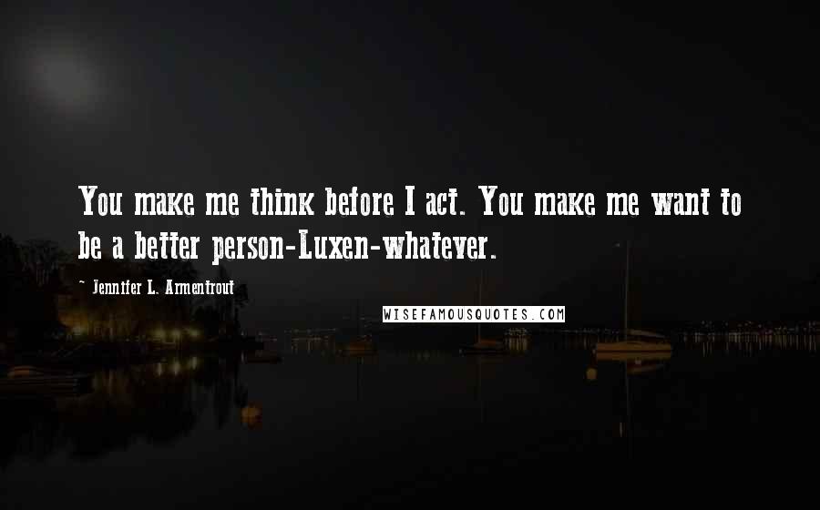 Jennifer L. Armentrout Quotes: You make me think before I act. You make me want to be a better person-Luxen-whatever.