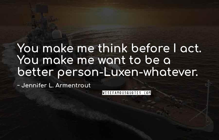 Jennifer L. Armentrout Quotes: You make me think before I act. You make me want to be a better person-Luxen-whatever.