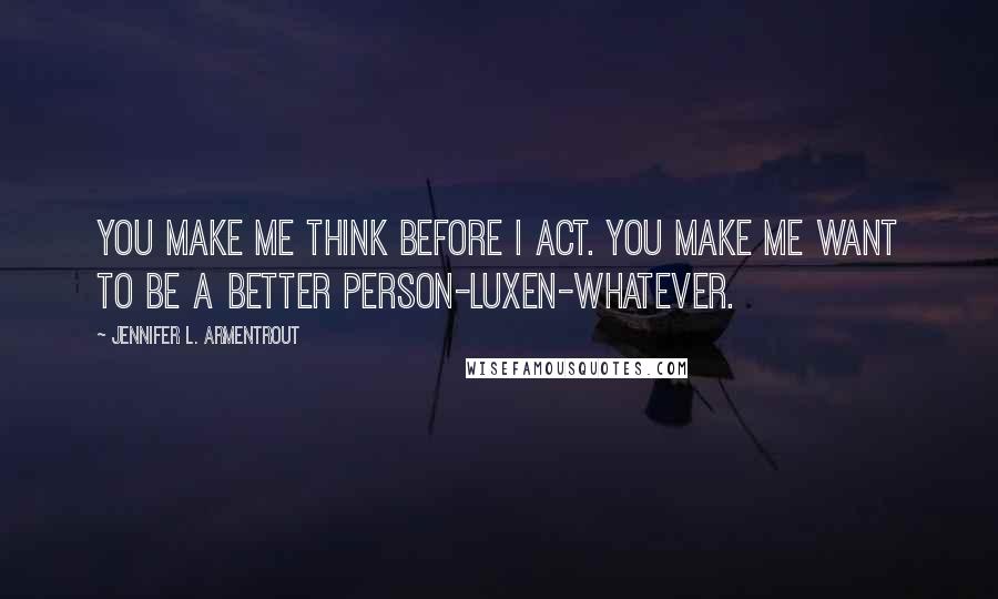 Jennifer L. Armentrout Quotes: You make me think before I act. You make me want to be a better person-Luxen-whatever.