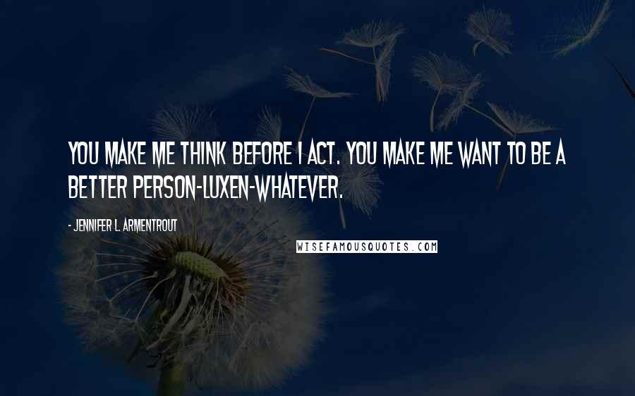 Jennifer L. Armentrout Quotes: You make me think before I act. You make me want to be a better person-Luxen-whatever.