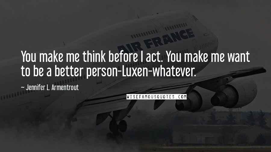 Jennifer L. Armentrout Quotes: You make me think before I act. You make me want to be a better person-Luxen-whatever.