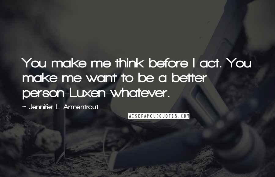 Jennifer L. Armentrout Quotes: You make me think before I act. You make me want to be a better person-Luxen-whatever.