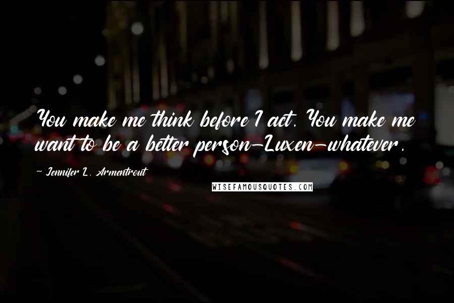 Jennifer L. Armentrout Quotes: You make me think before I act. You make me want to be a better person-Luxen-whatever.