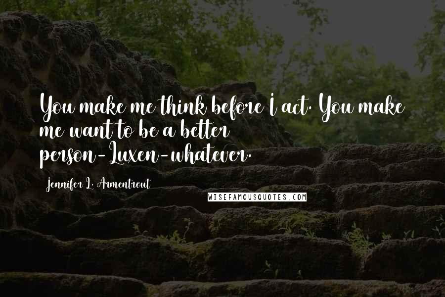 Jennifer L. Armentrout Quotes: You make me think before I act. You make me want to be a better person-Luxen-whatever.