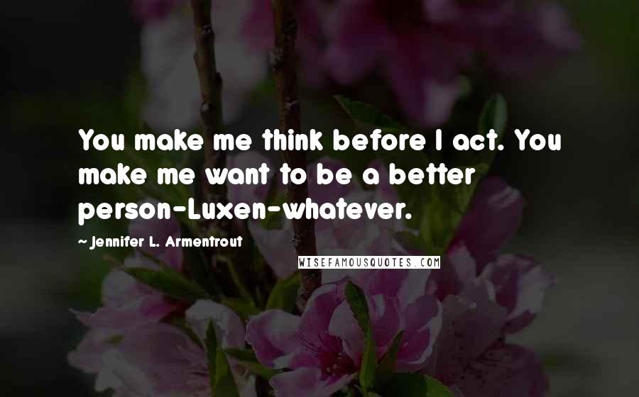 Jennifer L. Armentrout Quotes: You make me think before I act. You make me want to be a better person-Luxen-whatever.