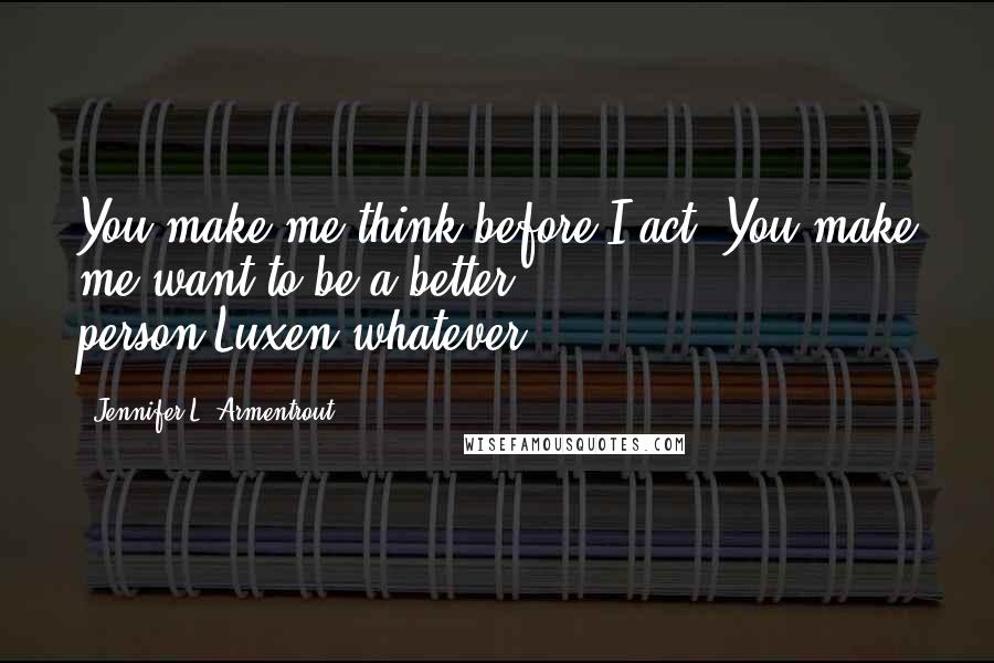 Jennifer L. Armentrout Quotes: You make me think before I act. You make me want to be a better person-Luxen-whatever.