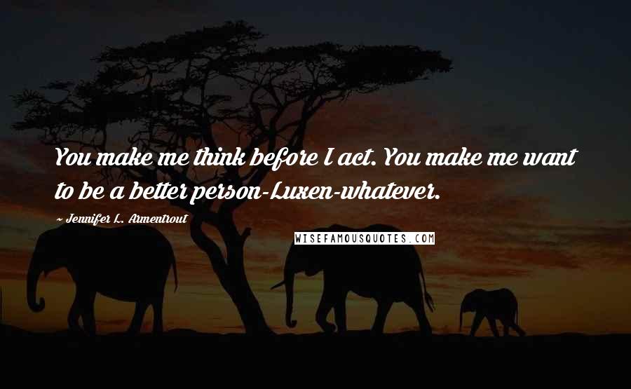 Jennifer L. Armentrout Quotes: You make me think before I act. You make me want to be a better person-Luxen-whatever.