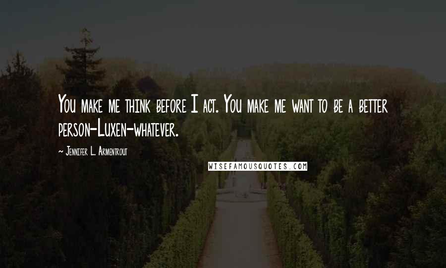 Jennifer L. Armentrout Quotes: You make me think before I act. You make me want to be a better person-Luxen-whatever.